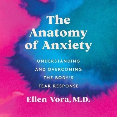 The Anatomy of Anxiety: Understanding and Overcoming the Body's Fear Response - Vora, Ellen, and Stevens, Eileen (Read by)