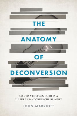 The Anatomy of Deconversion: Keys to a Lifelong Faith in a Culture Abandoning Christianity - Marriott, John