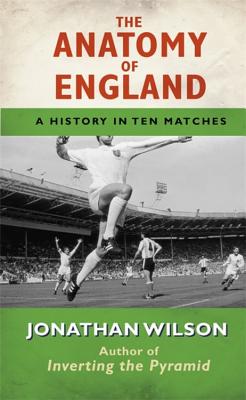 The Anatomy of England: A History in Ten Matches - Wilson, Jonathan