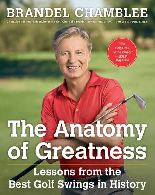 The Anatomy of Greatness: Lessons from the Best Golf Swings in History - Chamblee, Brandel