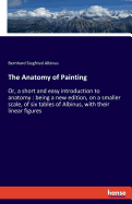 The Anatomy of Painting: Or, a short and easy introduction to anatomy: being a new edition, on a smaller scale, of six tables of Albinus, with their linear figures