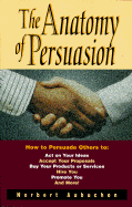 The Anatomy of Persuasion: How to Persuade Others to Act on Your Ideas, Accept Your Proposals, Buy Your Products or Services, Hire You, Promote You, and