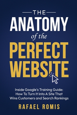 The Anatomy Of The Perfect Website: Inside Google's Training Guide: How To Turn It Into A Site That Wins Customers and Search Rankings - Romis, Rafael