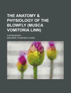 The Anatomy & Physiology of the Blowfly (Musca Vomitoria Linn): a Monograph