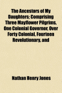 The Ancestors of My Daughters: Comprising Three Mayflower Pilgrims, One Colonial Governor, Over Forty Colonial, Fourteen Revolutionary, and Three War of 1812 Ancestors