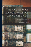 The Ancestry of Edward Wells of Quincy, Illinois: With a Sketch of His Life