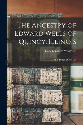 The Ancestry of Edward Wells of Quincy, Illinois: With a Sketch of His Life - Woodwell, Lucy Elizabeth