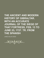 The Ancient and Modern History of Gibraltar. with an Accurate Journal of the Siege of That Fortress, Feb. 13 to June 23, 1727. Tr. from the Spanish