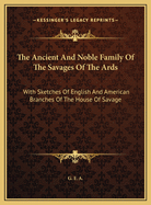 The Ancient and Noble Family of the Savages of the ARDS: With Sketches of English and American Branches of the House of Savage