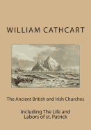 The Ancient British and Irish Churches: Including The Life and Labors of st. Patrick - Cathcart, William