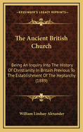 The Ancient British Church; Being an Inquiry Into the History of Christianity in Britain, Previous to the Establishment of the Heptarchy