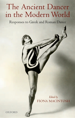 The Ancient Dancer in the Modern World: Responses to Greek and Roman Dance - Macintosh, Fiona (Editor)