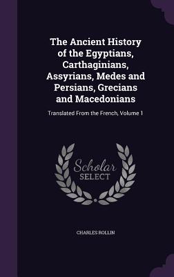 The Ancient History of the Egyptians, Carthaginians, Assyrians, Medes and Persians, Grecians and Macedonians: Translated From the French, Volume 1 - Rollin, Charles