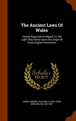 The Ancient Laws Of Wales: Viewed Especially In Regard To The Light They Throw Upon The Origin Of Some English Institutions - 1825-1884, Lewis Hubert, and Lloyd, John Edward, Sir (Creator)