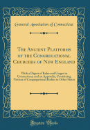 The Ancient Platforms of the Congregational Churches of New England: With a Digest of Rules and Usages in Connecticut, and an Appendix, Containing Notices of Congregational Bodies in Other States (Classic Reprint)