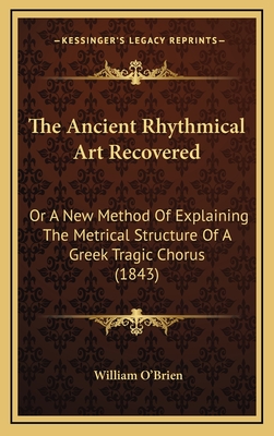 The Ancient Rhythmical Art Recovered: Or a New Method of Explaining the Metrical Structure of a Greek Tragic Chorus (1843) - O'Brien, William, M.D