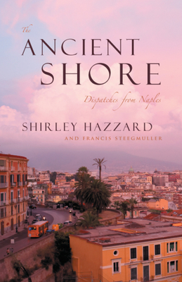 The Ancient Shore: Dispatches from Naples - Hazzard, Shirley, and Steegmuller, Francis