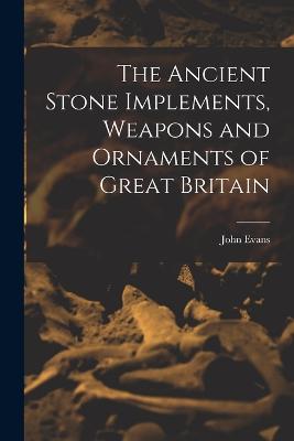 The Ancient Stone Implements, Weapons and Ornaments of Great Britain - Evans, John