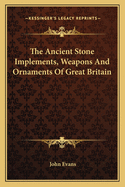 The Ancient Stone Implements, Weapons And Ornaments Of Great Britain