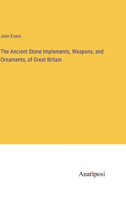 The Ancient Stone Implements, Weapons, and Ornaments, of Great Britain - Evans, John