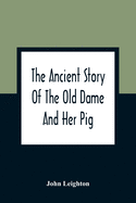 The Ancient Story Of The Old Dame And Her Pig: A Legend Of Obstinacy Shewing How It Cost The Old Lady A World Of Trouble & The Pig His Tail