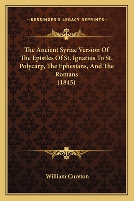 The Ancient Syriac Version of the Epistles of St. Ignatius to St. Polycarp, the Ephesians, and the Romans (1845) - Cureton, William (Editor)