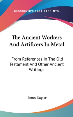 The Ancient Workers And Artificers In Metal: From References In The Old Testament And Other Ancient Writings - Napier, James