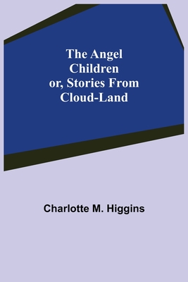 The Angel Children; or, Stories from Cloud-Land - M Higgins, Charlotte