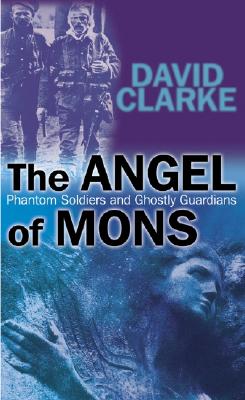 The Angel of Mons: Phantom Soldiers and Ghostly Guardians - Clarke, David, Dr.