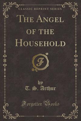 The Angel of the Household (Classic Reprint) - Arthur, T S