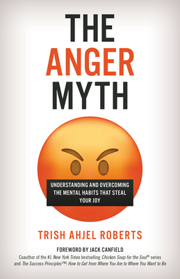 The Anger Myth: Understanding and Overcoming the Mental Habits That Steal Your Joy - Roberts, Trish Ahjel, and Canfield, Jack (Foreword by)