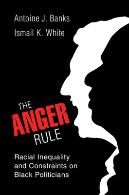 The Anger Rule: Racial Inequality and Constraints on Black Politicians - Banks, Antoine J, and White, Ismail K