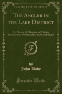 The Angler in the Lake District: Or, Piscatory Colloquies and Fishing Excursions in Westmoreland and Cumberland (Classic Reprint)