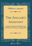 The Angler's Assistant: Comprising Practical Directions for Bottom-Fishing, Trolling, &c (Classic Reprint)