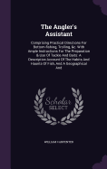 The Angler's Assistant: Comprising Practical Directions For Bottom-fishing, Trolling, &c. With Ample Instructions For The Preparation & Use Of Tackle And Baits: A Descriptive Account Of The Habits And Haunts Of Fish, And A Geographical And