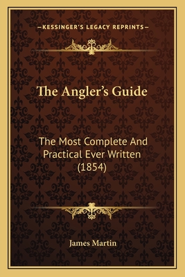 The Angler's Guide: The Most Complete And Practical Ever Written (1854) - Martin, James