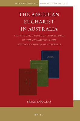 The Anglican Eucharist in Australia: The History, Theology, and Liturgy of the Eucharist in the Anglican Church of Australia - Douglas, Brian