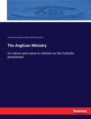 The Anglican Ministry: its nature and value in relation to the Catholic priesthood - Newman, John Henry, and Hutton, Arthur Wollaston