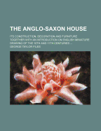 The Anglo-Saxon House: Its Construction, Decoration and Furniture Together with an Introduction on English Miniture Drawing of the 10th and 11th Centuries ...