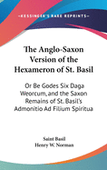 The Anglo-Saxon Version of the Hexameron of St. Basil: Or Be Godes Six Daga Weorcum, and the Saxon Remains of St. Basil's Admonitio Ad Filium Spiritua