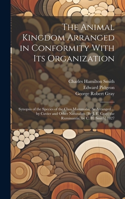 The Animal Kingdom Arranged in Conformity With Its Organization: Synopsis of the Species of the Class Mammalia, As Arranged ... by Cuvier and Other Naturalists [By J. E. Gray; the Ruminantia, by C. H. Smith] 1827 - Gray, John Edward, and Gray, George Robert, and Cuvier, Georges