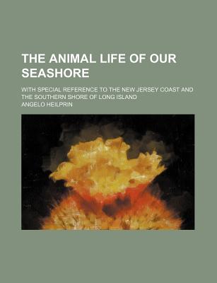 The Animal Life of Our Seashore. with Special Reference to the New Jersey Coast and the Southern Shore of Long Island - Heilprin, Angelo