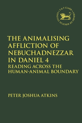 The Animalising Affliction of Nebuchadnezzar in Daniel 4: Reading Across the Human-Animal Boundary - Atkins, Peter Joshua