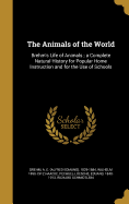 The Animals of the World: Brehm's Life of Animals; A Complete Natural History for Popular Home Instruction and for the Use of Schools