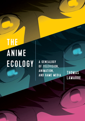 The Anime Ecology: A Genealogy of Television, Animation, and Game Media - Lamarre, Thomas