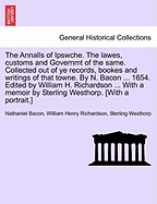 The Annalls of Ipswche. the Lawes, Customs and Governmt of the Same. Collected Out of Ye Records, Bookes and Writings of That Towne. by N. Bacon ... 1654. Edited by William H. Richardson ... with a Memoir by Sterling Westhorp. [With a Portrait.]