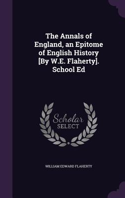 The Annals of England, an Epitome of English History [By W.E. Flaherty]. School Ed - Flaherty, William Edward