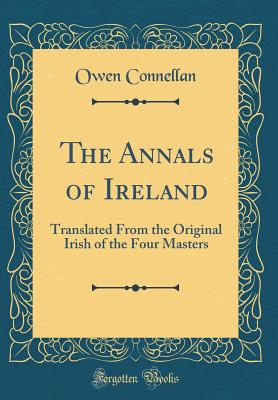 The Annals of Ireland: Translated from the Original Irish of the Four Masters (Classic Reprint) - Connellan, Owen