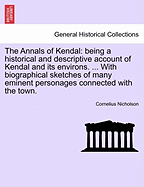 The Annals of Kendal: Being a Historical and Descriptive Account of Kendal and Its Environs. ... with Biographical Sketches of Many Eminent Personages Connected with the Town.