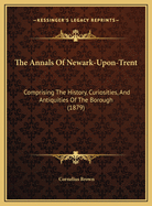 The Annals of Newark-Upon-Trent: Comprising the History, Curiosities, and Antiquities of the Borough (1879)